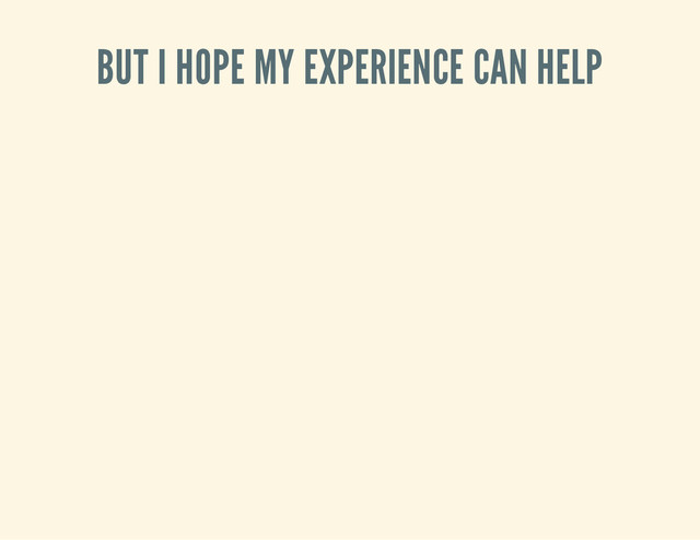 BUT I HOPE MY EXPERIENCE CAN HELP
