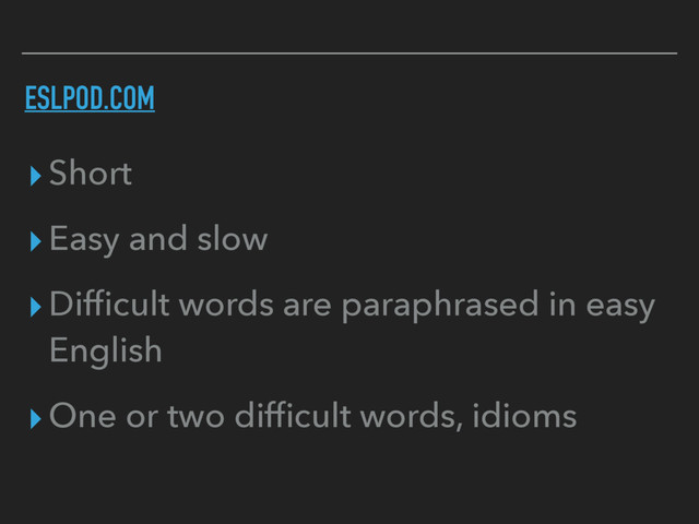 ESLPOD.COM
▸Short
▸Easy and slow
▸Difﬁcult words are paraphrased in easy
English
▸One or two difﬁcult words, idioms
