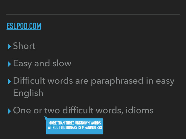 ESLPOD.COM
▸Short
▸Easy and slow
▸Difﬁcult words are paraphrased in easy
English
▸One or two difﬁcult words, idioms
MORE THAN THREE UNKNOWN WORDS
WITHOUT DICTIONARY IS MEANINGLESS
