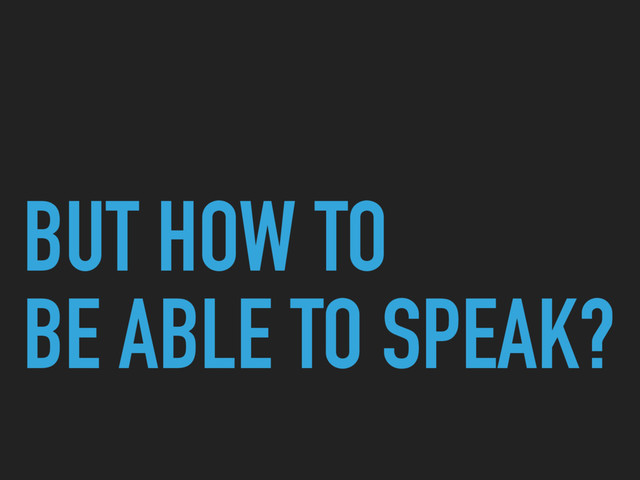 BUT HOW TO
BE ABLE TO SPEAK?
