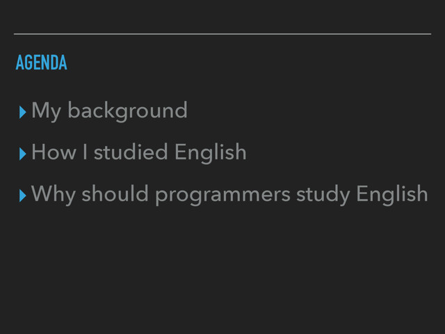AGENDA
▸My background
▸How I studied English
▸Why should programmers study English
