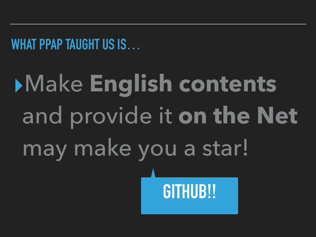 WHAT PPAP TAUGHT US IS…
▸Make English contents
and provide it on the Net
may make you a star!
GITHUB!!

