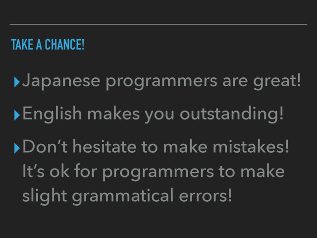 TAKE A CHANCE!
▸Japanese programmers are great!
▸English makes you outstanding!
▸Don’t hesitate to make mistakes!
It’s ok for programmers to make
slight grammatical errors!
