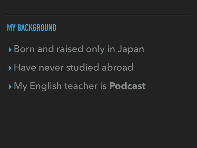 MY BACKGROUND
▸Born and raised only in Japan
▸Have never studied abroad
▸My English teacher is Podcast
