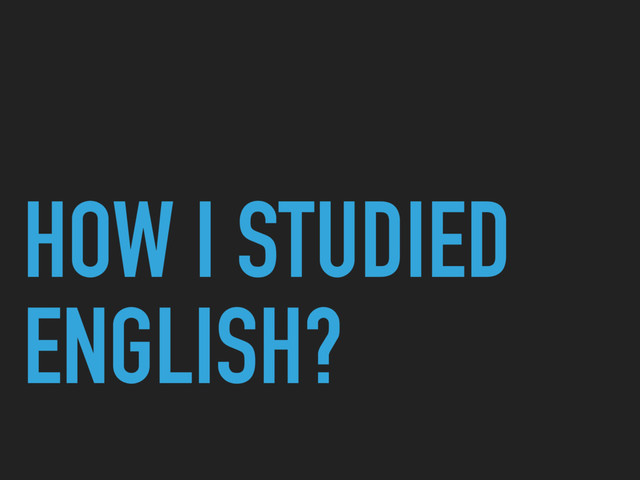 HOW I STUDIED
ENGLISH?
