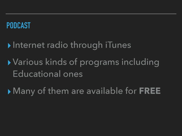 PODCAST
▸Internet radio through iTunes
▸Various kinds of programs including
Educational ones
▸Many of them are available for FREE
