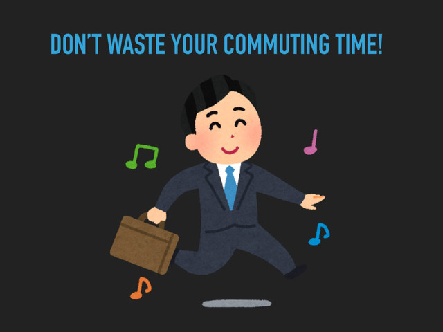 DON’T WASTE YOUR COMMUTING TIME!
