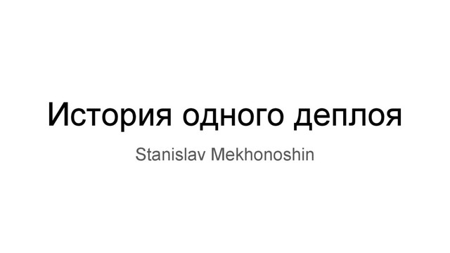 История одного деплоя
Stanislav Mekhonoshin
