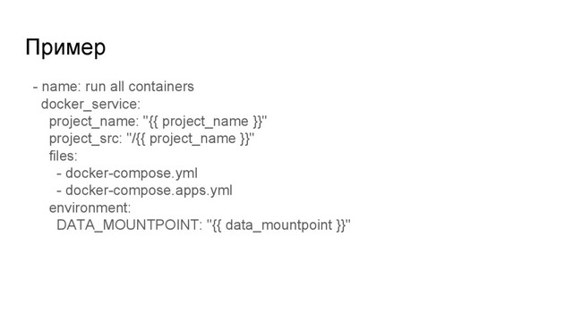Пример
- name: run all containers
docker_service:
project_name: "{{ project_name }}"
project_src: "/{{ project_name }}"
files:
- docker-compose.yml
- docker-compose.apps.yml
environment:
DATA_MOUNTPOINT: "{{ data_mountpoint }}"
