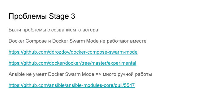 Были проблемы с созданием кластера
Docker Compose и Docker Swarm Mode не работают вместе
https://github.com/ddrozdov/docker-compose-swarm-mode
https://github.com/docker/docker/tree/master/experimental
Ansible не умеет Docker Swarm Mode => много ручной работы
https://github.com/ansible/ansible-modules-core/pull/5547
Проблемы Stage 3
