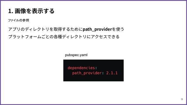 1. 画像を表⽰する
アプリのディレクトリを取得するためにpath_providerを使う
プラットフォームごとの各種ディレクトリにアクセスできる
ファイルの参照
pubspec.yaml
9
