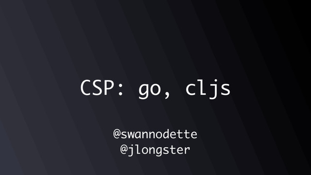 CSP: go, cljs
@swannodette
@jlongster
