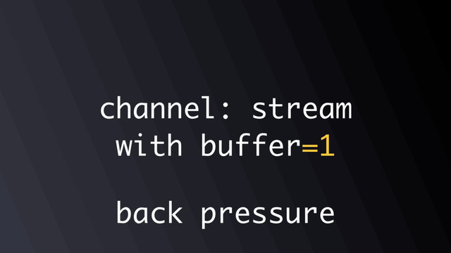 channel: stream
with buffer=1
back pressure
