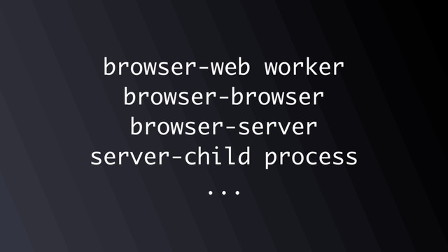 browser-web worker
browser-browser
browser-server
server-child process
...
