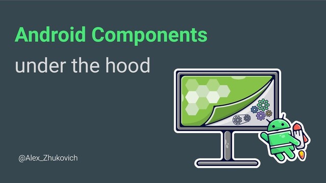 Android Components
under the hood
