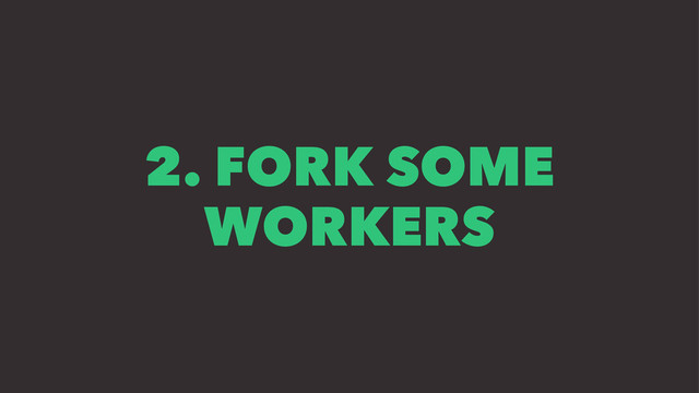 2. FORK SOME
WORKERS
