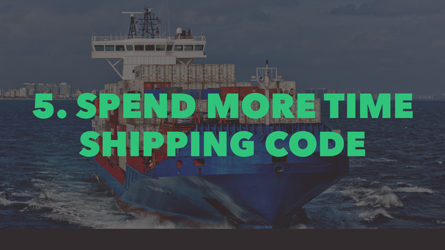 5. SPEND MORE TIME
SHIPPING CODE
