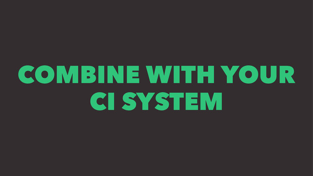 COMBINE WITH YOUR
CI SYSTEM
