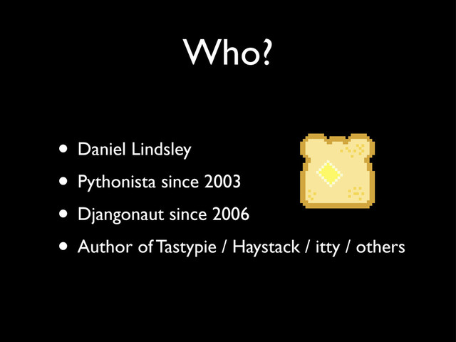 Who?
• Daniel Lindsley
• Pythonista since 2003
• Djangonaut since 2006
• Author of Tastypie / Haystack / itty / others
