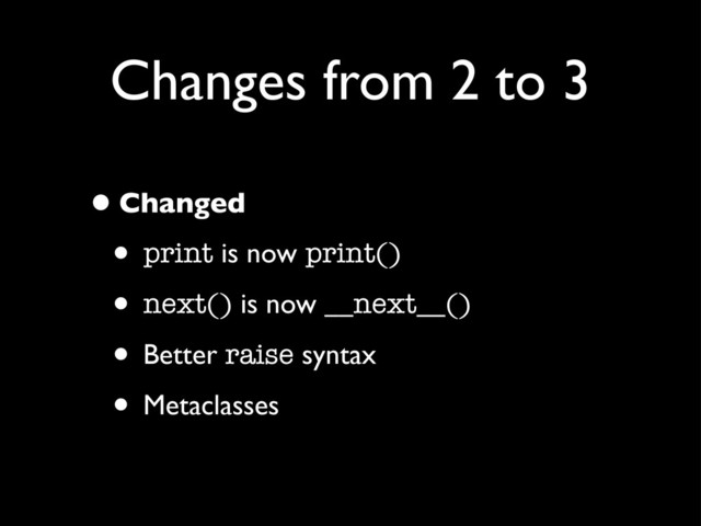 Changes from 2 to 3
•Changed
• print is now print()
• next() is now __next__()
• Better raise syntax
• Metaclasses
