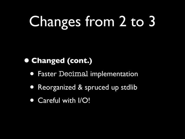 Changes from 2 to 3
•Changed (cont.)
• Faster Decimal implementation
• Reorganized & spruced up stdlib
• Careful with I/O!
