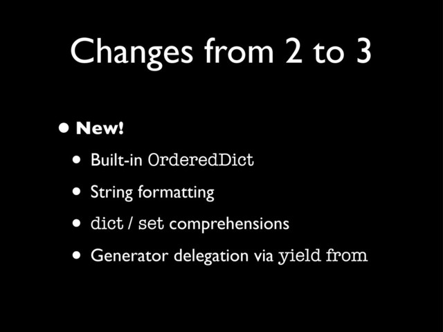 Changes from 2 to 3
•New!
• Built-in OrderedDict
• String formatting
• dict / set comprehensions
• Generator delegation via yield from
