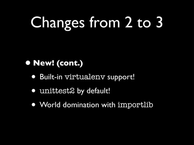 Changes from 2 to 3
•New! (cont.)
• Built-in virtualenv support!
• unittest2 by default!
• World domination with importlib
