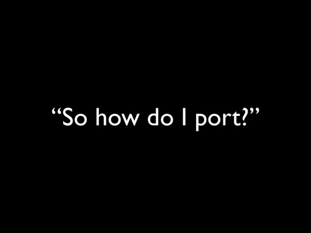 “So how do I port?”
