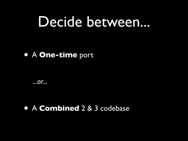 Decide between...
• A One-time port
• A Combined 2 & 3 codebase
...or...
