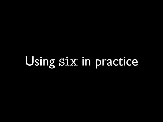 Using six in practice
