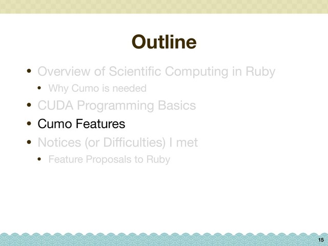 Outline
15
• Overview of Scientiﬁc Computing in Ruby

• Why Cumo is needed

• CUDA Programming Basics

• Cumo Features

• Notices (or Diﬃculties) I met

• Feature Proposals to Ruby
