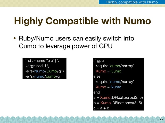 Highly Compatible with Numo
• Ruby/Numo users can easily switch into
Cumo to leverage power of GPU
17
pOEOBNFSCca
YBSHTTFEJa
FT/VNP$VNPHa
FTOVNPDVNPH
JGHQV 
SFRVJSFDVNPOBSSBZ 
9VNP$VNP 
FMTF 
SFRVJSFOVNPOBSSBZ 
9VNP/VNP 
FOE 
B9VNP%'MPBU[FSPT 
 
C9VNP%'MPBUPOFT 
 
DBC
)JHIMZDPNQBUJCMFXJUI/VNP
