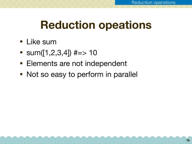 Reduction opeations
• Like sum

• sum([1,2,3,4]) #=> 10

• Elements are not independent

• Not so easy to perform in parallel
19
3FEVDUJPOPQFSBUJPOT
