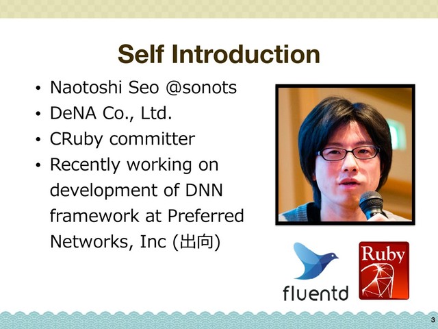 Self Introduction
• Naotoshi Seo @sonots
• DeNA Co., Ltd.
• CRuby committer
• Recently working on
development of DNN
framework at Preferred
Networks, Inc (出向)
3
