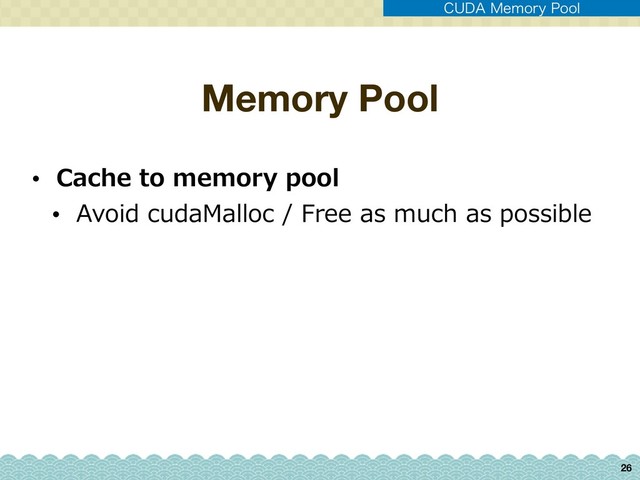 Memory Pool
26
$6%".FNPSZ1PPM
• Cache to memory pool
• Avoid cudaMalloc / Free as much as possible
