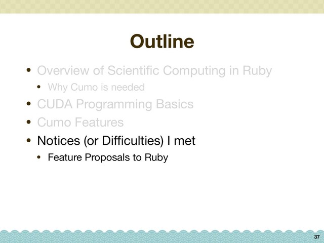 Outline
37
• Overview of Scientiﬁc Computing in Ruby

• Why Cumo is needed

• CUDA Programming Basics

• Cumo Features

• Notices (or Diﬃculties) I met

• Feature Proposals to Ruby
