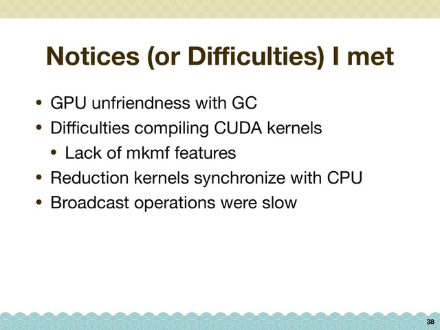 Notices (or Diﬃculties) I met
• GPU unfriendness with GC

• Diﬃculties compiling CUDA kernels

• Lack of mkmf features

• Reduction kernels synchronize with CPU

• Broadcast operations were slow
38
