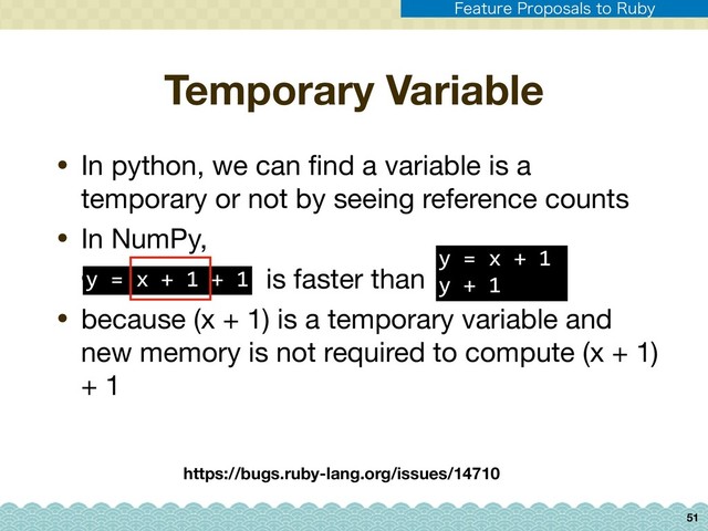 Temporary Variable
• In python, we can ﬁnd a variable is a
temporary or not by seeing reference counts

• In NumPy,

• is faster than

• because (x + 1) is a temporary variable and
new memory is not required to compute (x + 1)
+ 1
51
https://bugs.ruby-lang.org/issues/14710
y = x + 1 + 1
y = x + 1
y + 1
'FBUVSF1SPQPTBMTUP3VCZ

