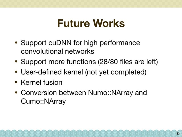 Future Works
• Support cuDNN for high performance
convolutional networks

• Support more functions (28/80 ﬁles are left)

• User-deﬁned kernel (not yet completed)

• Kernel fusion

• Conversion between Numo::NArray and
Cumo::NArray
53
