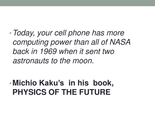 •Today, your cell phone has more
computing power than all of NASA
back in 1969 when it sent two
astronauts to the moon.
•Michio Kaku’s in his book,
PHYSICS OF THE FUTURE
