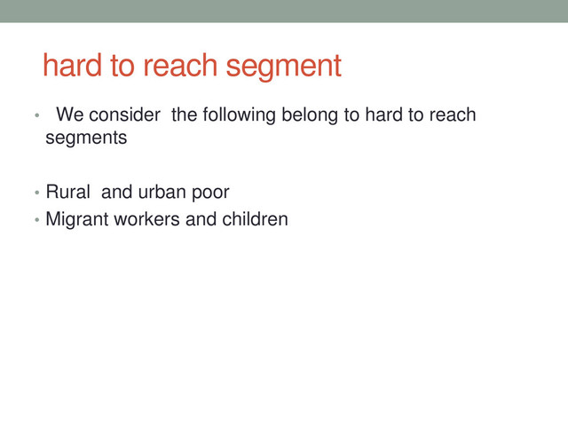 hard to reach segment
• We consider the following belong to hard to reach
segments
• Rural and urban poor
• Migrant workers and children
