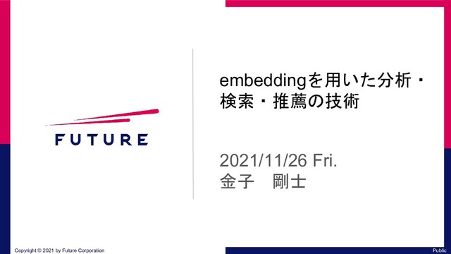 embeddingを用いた分析・
検索・推薦の技術
2021/11/26 Fri.
金子 剛士
Public
Copyright ©︎ 2021 by Future Corporation
