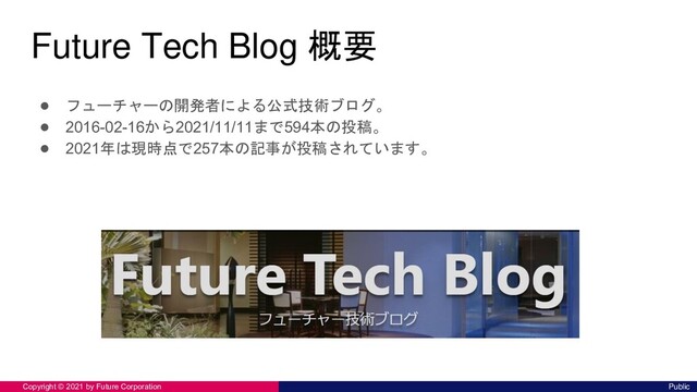 Future Tech Blog 概要
● フューチャーの開発者による公式技術ブログ。
● 2016-02-16から2021/11/11まで594本の投稿。
● 2021年は現時点で257本の記事が投稿されています。
Public
Copyright ©︎ 2021 by Future Corporation
