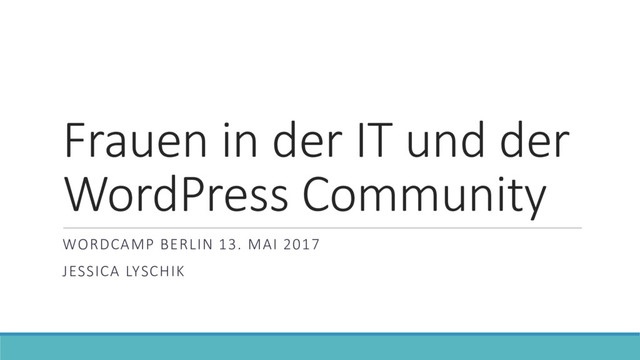 Frauen in der IT und der
WordPress Community
WORDCAMP BERLIN 13. MAI 2017
JESSICA LYSCHIK

