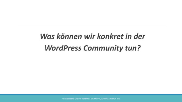 Was können wir konkret in der
WordPress Community tun?
FRAUEN IN DER IT UND DER WORDPRESS COMMUNITY // WORDCAMP BERLIN 2017
