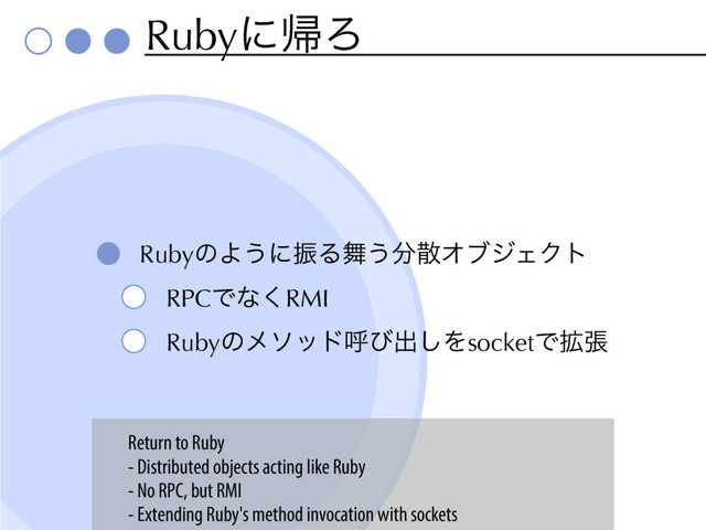 RubyʹؼΖ
RubyͷΑ͏ʹৼΔ෣͏෼ࢄΦϒδΣΫτ
RPCͰͳ͘RMI
Rubyͷϝιουݺͼग़͠ΛsocketͰ֦ு
Return to Ruby
- Distributed objects acting like Ruby
- No RPC, but RMI
- Extending Ruby's method invocation with sockets
