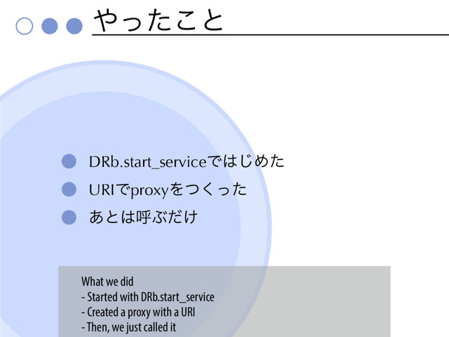 ΍ͬͨ͜ͱ
DRb.start_serviceͰ͸͡Ίͨ
URIͰproxyΛͭͬͨ͘
͋ͱ͸ݺͿ͚ͩ
What we did
- Started with DRb.start_service
- Created a proxy with a URI
- Then, we just called it
