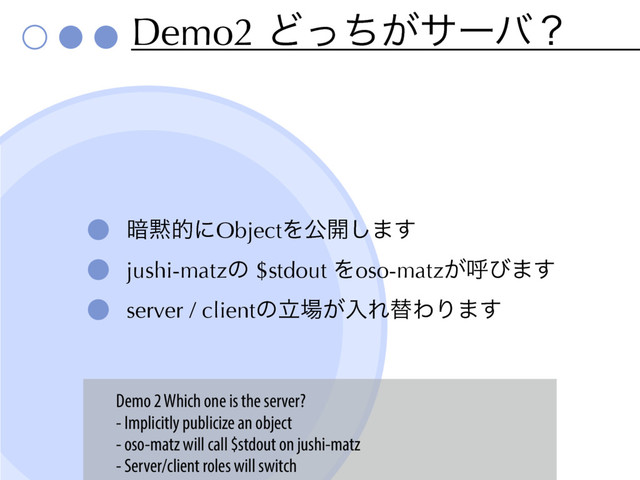 Demo2 Ͳ͕ͬͪαʔόʁ
҉໧తʹObjectΛެ։͠·͢
jushi-matzͷ $stdout Λoso-matz͕ݺͼ·͢
server / clientͷཱ৔͕ೖΕସΘΓ·͢
Demo 2 Which one is the server?
- Implicitly publicize an object
- oso-matz will call $stdout on jushi-matz
- Server/client roles will switch
