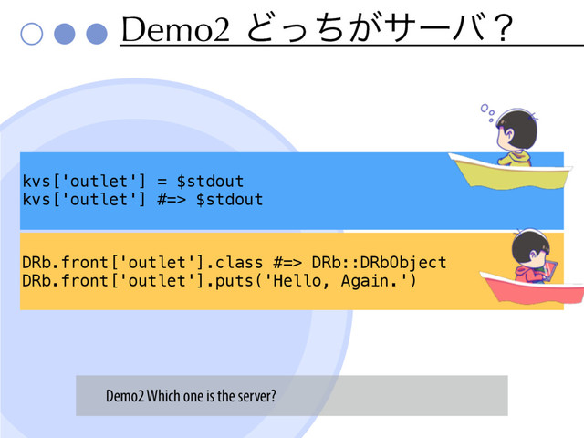 Demo2 Ͳ͕ͬͪαʔόʁ
DRb.front['outlet'].class #=> DRb::DRbObject
DRb.front['outlet'].puts('Hello, Again.')
kvs['outlet'] = $stdout
kvs['outlet'] #=> $stdout
Demo2 Which one is the server?
