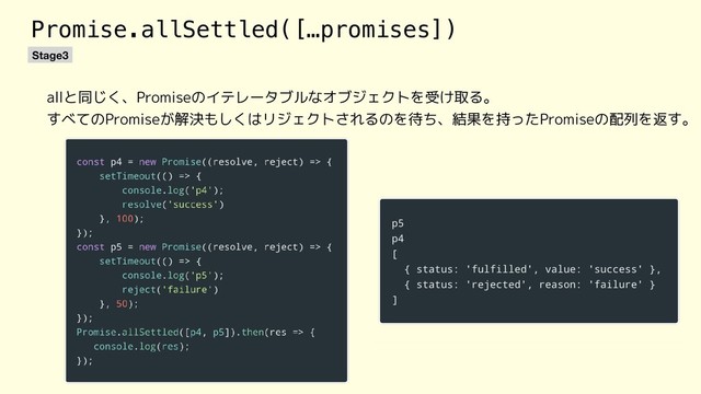 Promise.allSettled([…promises])
Stage3
allと同じく、Promiseのイテレータブルなオブジェクトを受け取る。
すべてのPromiseが解決もしくはリジェクトされるのを待ち、結果を持ったPromiseの配列を返す。
